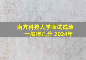 南方科技大学面试成绩一般得几分 2024年